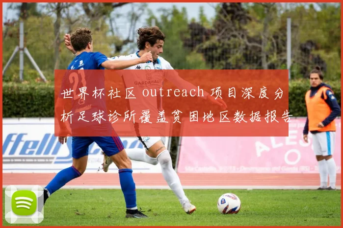 世界杯社区 outreach 项目深度分析足球诊所覆盖贫困地区数据报告揭示基层足球发展新路径