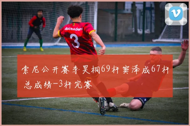 索尼公开赛李昊桐69杆窦泽成67杆 总成绩-3杆完赛