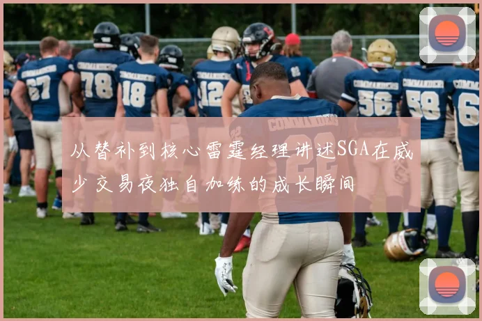 从替补到核心雷霆经理讲述SGA在威少交易夜独自加练的成长瞬间